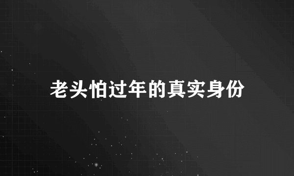 老头怕过年的真实身份