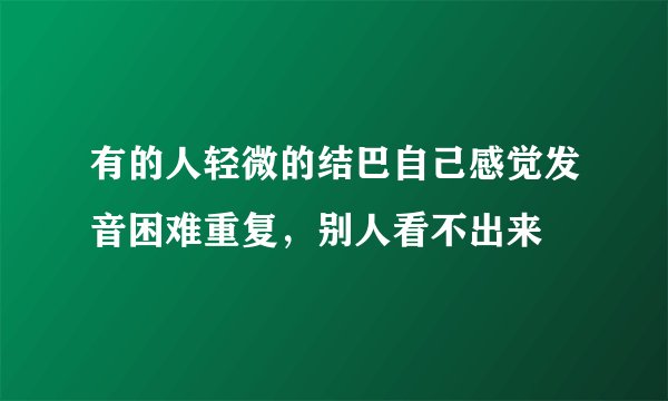 有的人轻微的结巴自己感觉发音困难重复，别人看不出来