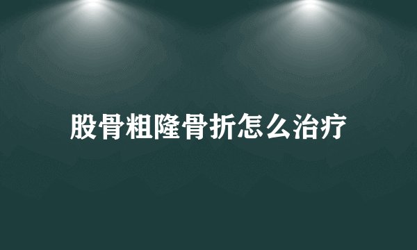 股骨粗隆骨折怎么治疗