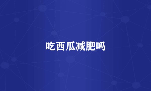 吃西瓜减肥吗
