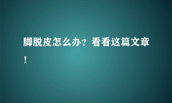 脚脱皮怎么办？看看这篇文章！