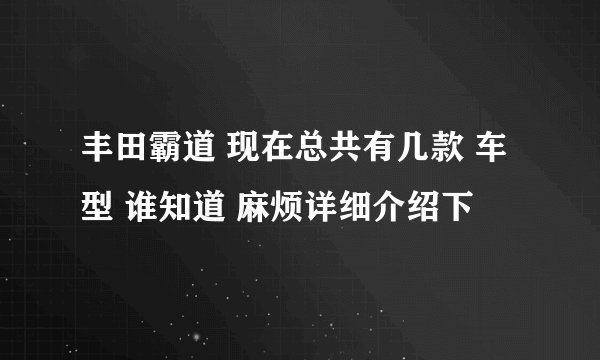 丰田霸道 现在总共有几款 车型 谁知道 麻烦详细介绍下
