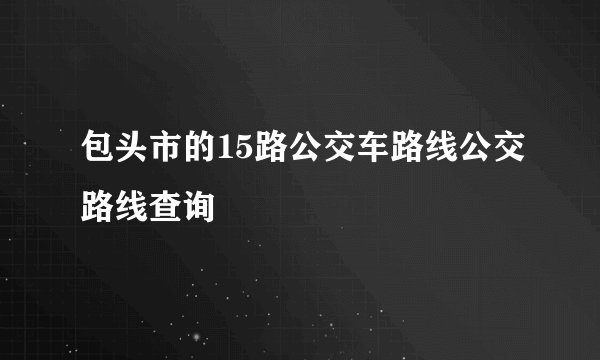 包头市的15路公交车路线公交路线查询