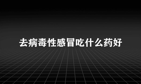 去病毒性感冒吃什么药好