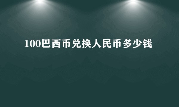 100巴西币兑换人民币多少钱