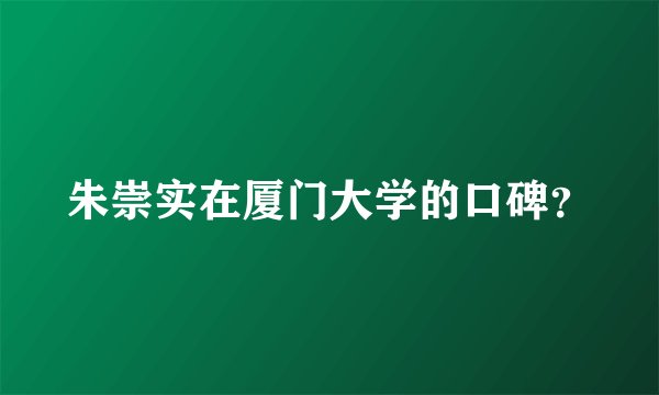 朱崇实在厦门大学的口碑？
