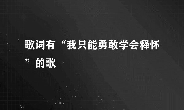 歌词有“我只能勇敢学会释怀”的歌