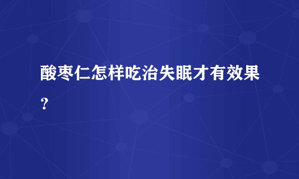 酸枣仁怎样吃治失眠才有效果？