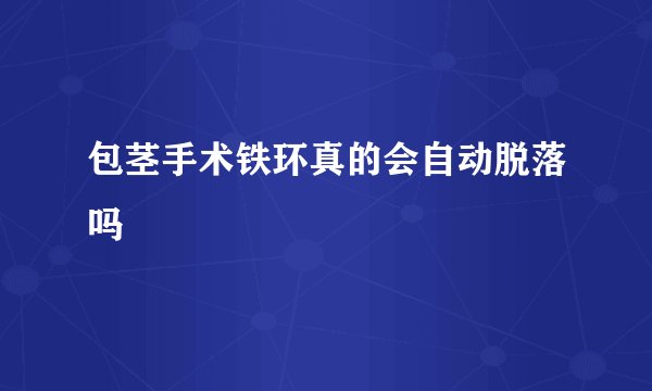 包茎手术铁环真的会自动脱落吗