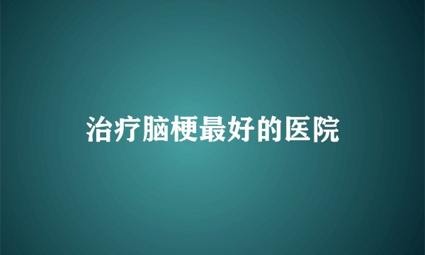 治疗脑梗最好的医院