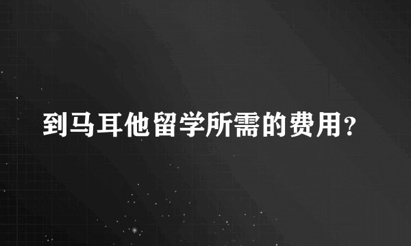 到马耳他留学所需的费用？