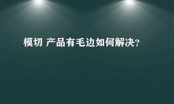 模切 产品有毛边如何解决?