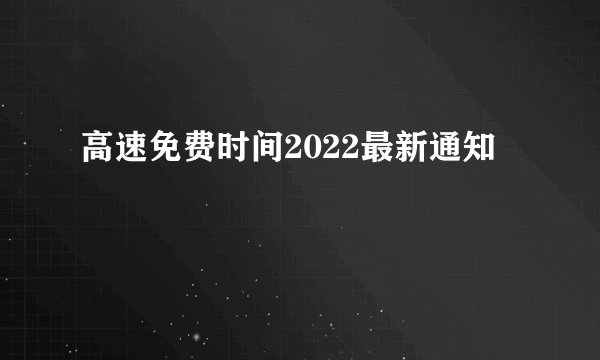 高速免费时间2022最新通知