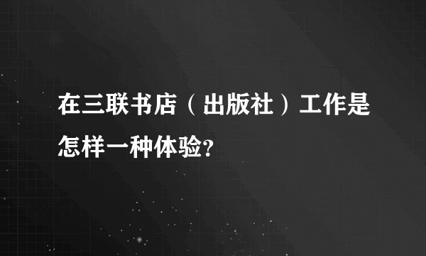 在三联书店（出版社）工作是怎样一种体验？