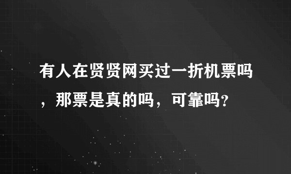 有人在贤贤网买过一折机票吗，那票是真的吗，可靠吗？
