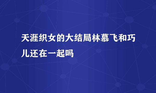 天涯织女的大结局林慕飞和巧儿还在一起吗