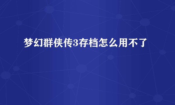 梦幻群侠传3存档怎么用不了