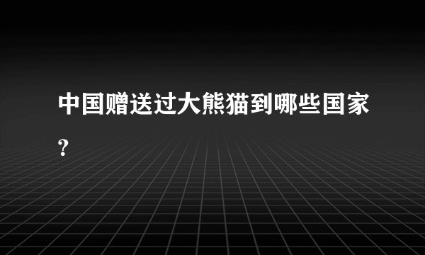 中国赠送过大熊猫到哪些国家？