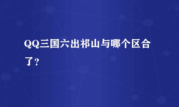 QQ三国六出祁山与哪个区合了？