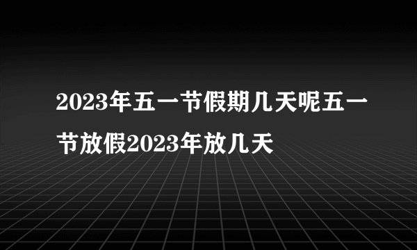 2023年五一节假期几天呢五一节放假2023年放几天