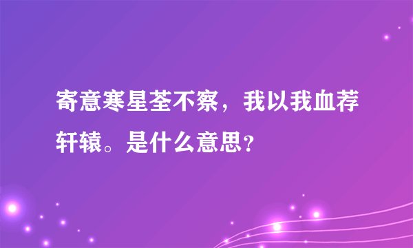 寄意寒星荃不察,我以我血荐轩辕。是什么意思?