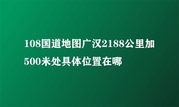 108国道地图广汉2188公里加500米处具体位置在哪