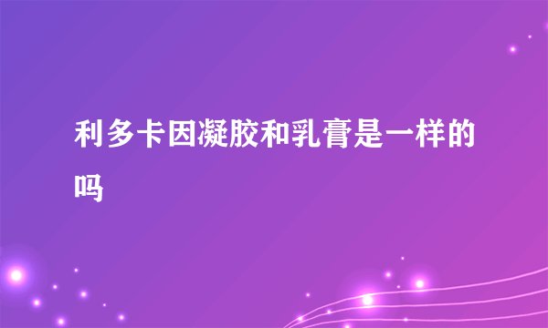 利多卡因凝胶和乳膏是一样的吗