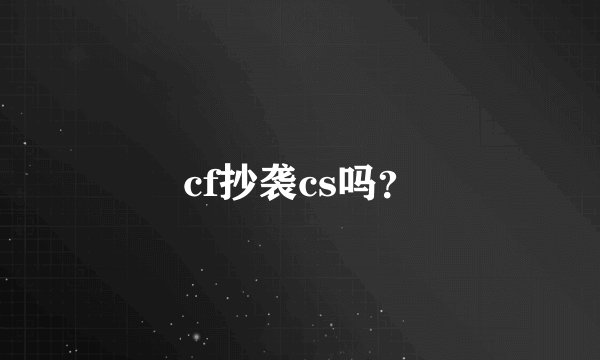 cf抄袭cs吗？