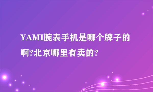 YAMI腕表手机是哪个牌子的啊?北京哪里有卖的?
