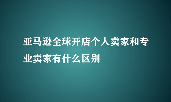 亚马逊全球开店个人卖家和专业卖家有什么区别