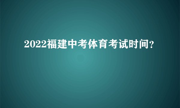 2022福建中考体育考试时间？