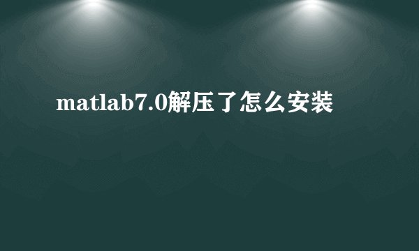matlab7.0解压了怎么安装