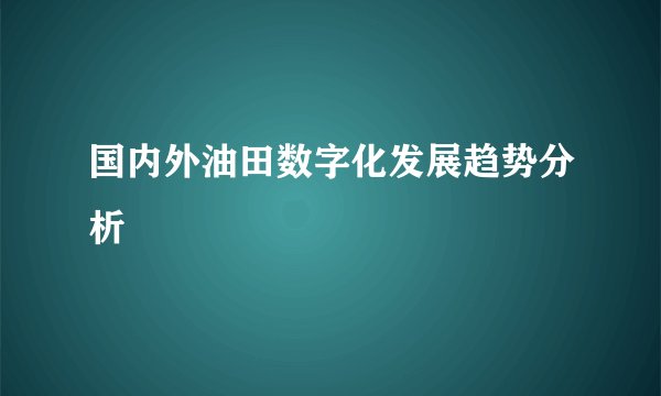 国内外油田数字化发展趋势分析