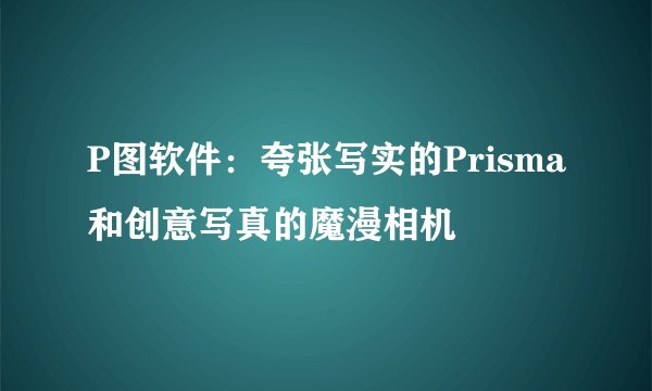 P图软件:夸张写实的Prisma和创意写真的魔漫相机