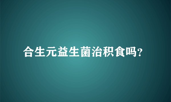 合生元益生菌治积食吗？
