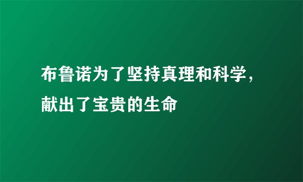 布鲁诺为了坚持真理和科学，献出了宝贵的生命