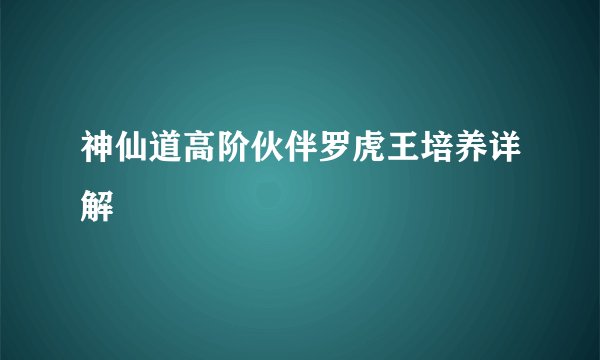 神仙道高阶伙伴罗虎王培养详解