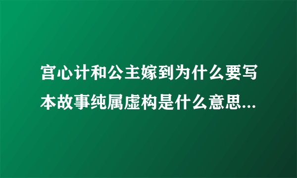 宫心计和公主嫁到为什么要写本故事纯属虚构是什么意思啊?意思是历史上根本没有这种事情发生么