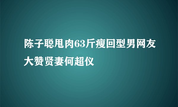 陈子聪甩肉63斤瘦回型男网友大赞贤妻何超仪