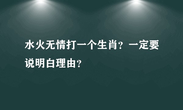 水火无情打一个生肖？一定要说明白理由？