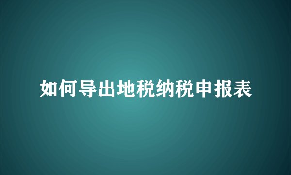 如何导出地税纳税申报表