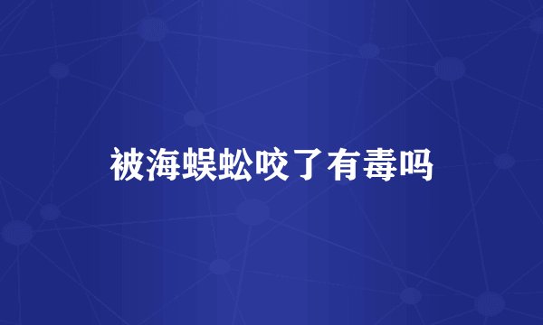 被海蜈蚣咬了有毒吗