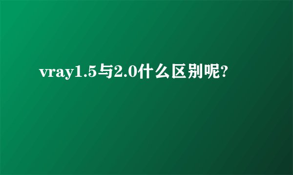 vray1.5与2.0什么区别呢?