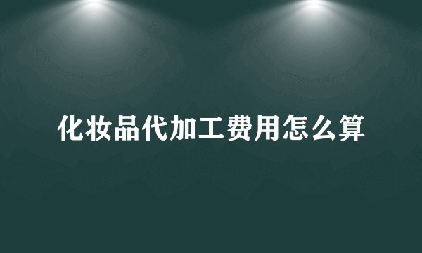 化妆品代加工费用怎么算