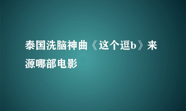 泰国洗脑神曲《这个逗b》来源哪部电影