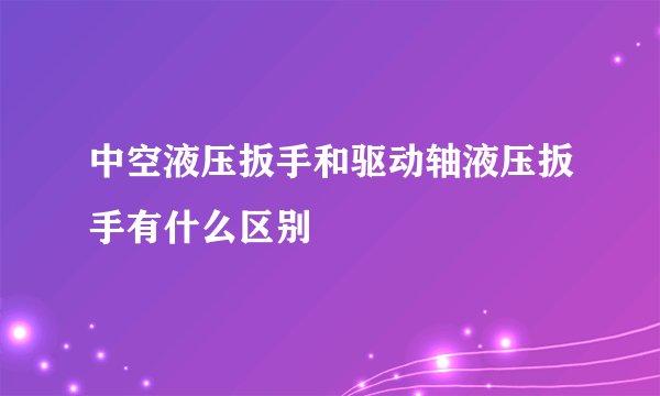 中空液压扳手和驱动轴液压扳手有什么区别