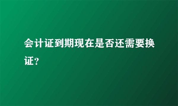 会计证到期现在是否还需要换证？