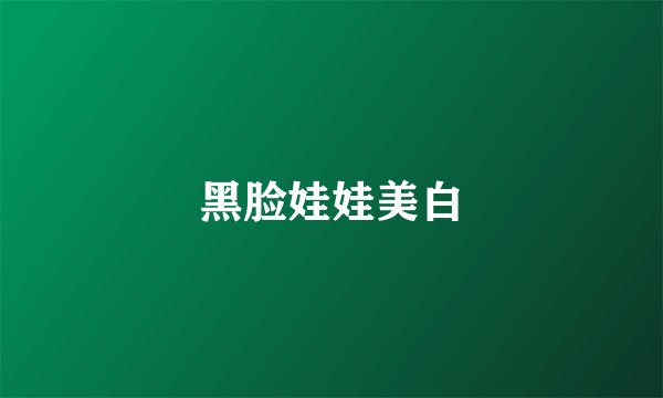 黑脸娃娃美白