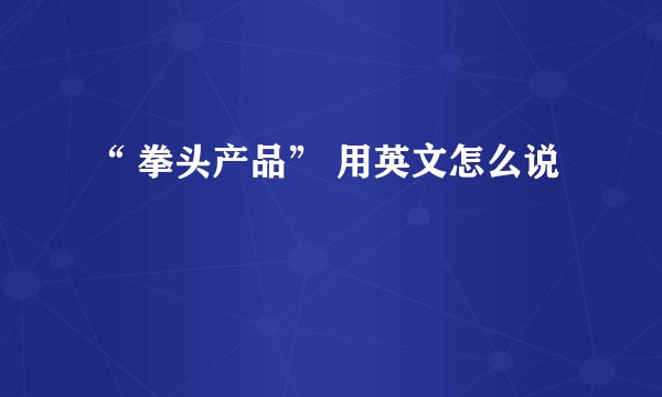 “ 拳头产品” 用英文怎么说