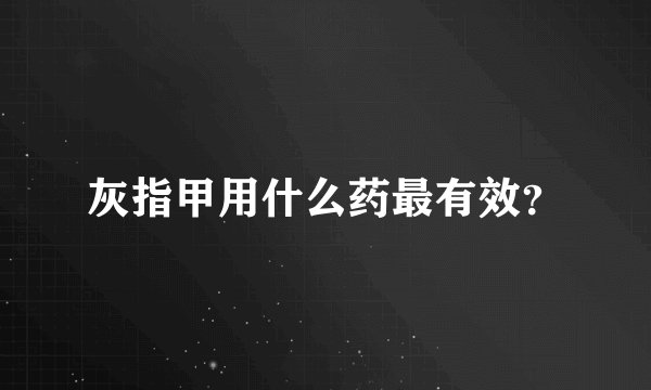 灰指甲用什么药最有效？